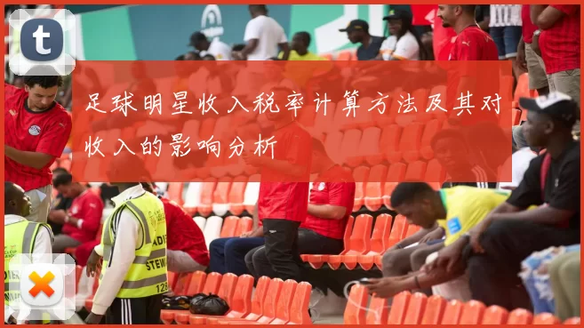 足球明星收入税率计算方法及其对收入的影响分析