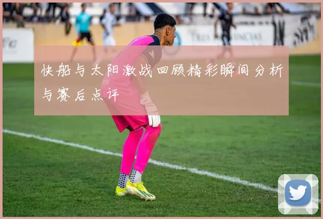 快船与太阳激战回顾精彩瞬间分析与赛后点评