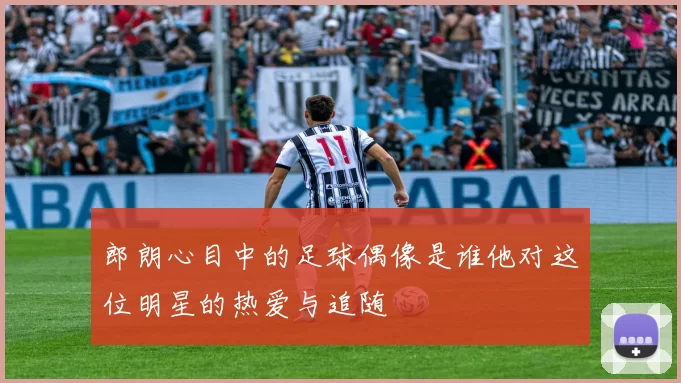 郎朗心目中的足球偶像是谁他对这位明星的热爱与追随