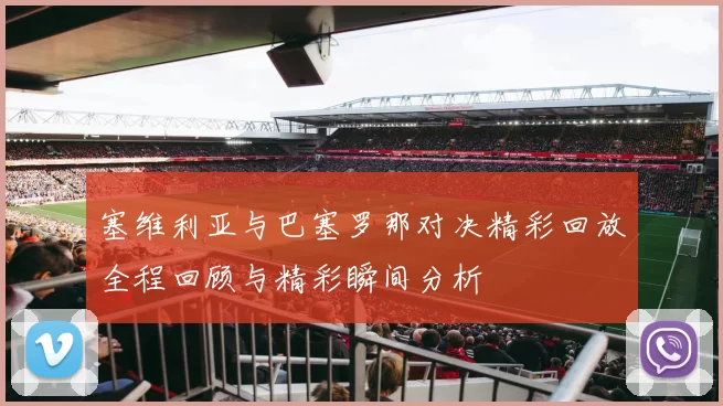 塞维利亚与巴塞罗那对决精彩回放全程回顾与精彩瞬间分析