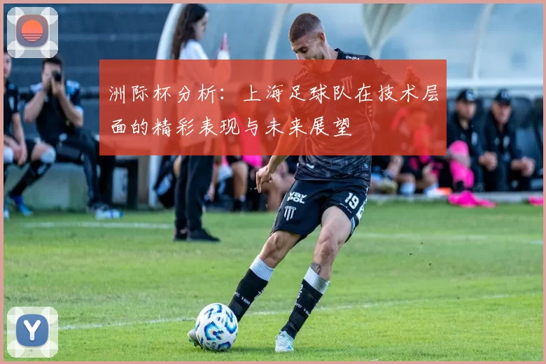 洲际杯分析：上海足球队在技术层面的精彩表现与未来展望