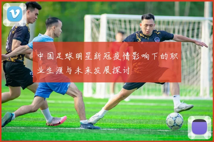 中国足球明星新冠疫情影响下的职业生涯与未来发展探讨