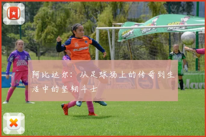 阿比达尔：从足球场上的传奇到生活中的坚韧斗士