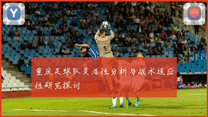 重庆足球队灵活性分析与战术适应性研究探讨