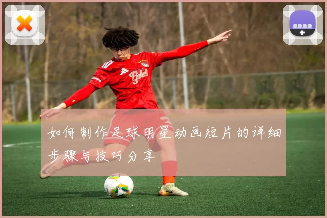 如何制作足球明星动画短片的详细步骤与技巧分享