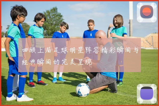 回顾上届足球明星阵容精彩瞬间与经典瞬间的完美呈现