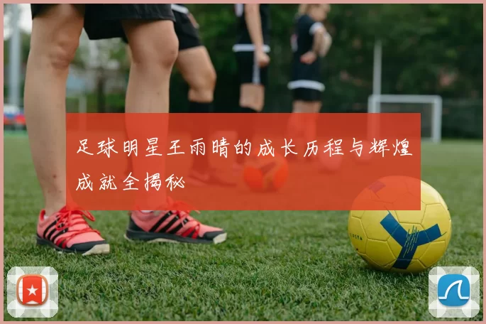 足球明星王雨晴的成长历程与辉煌成就全揭秘