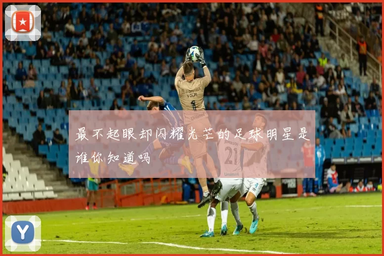 最不起眼却闪耀光芒的足球明星是谁你知道吗