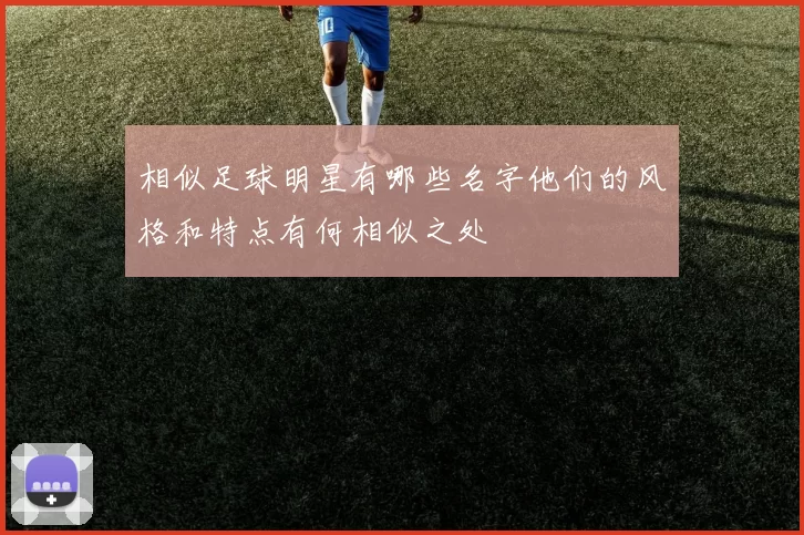 相似足球明星有哪些名字他们的风格和特点有何相似之处