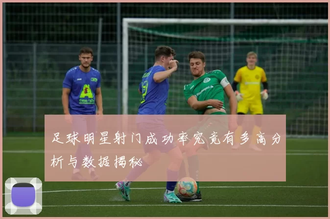 足球明星射门成功率究竟有多高分析与数据揭秘