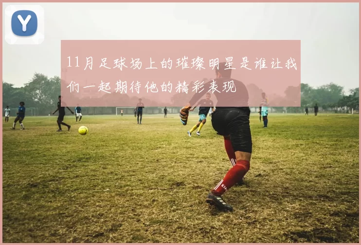 11月足球场上的璀璨明星是谁让我们一起期待他的精彩表现