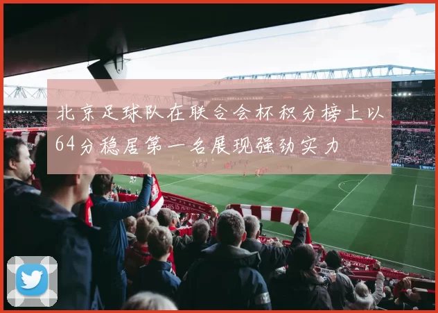 北京足球队在联合会杯积分榜上以64分稳居第一名展现强劲实力