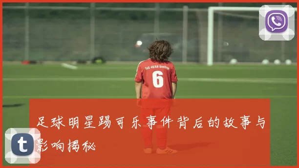 足球明星踢可乐事件背后的故事与影响揭秘