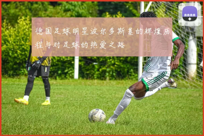 德国足球明星波尔多斯基的辉煌历程与对足球的热爱之路