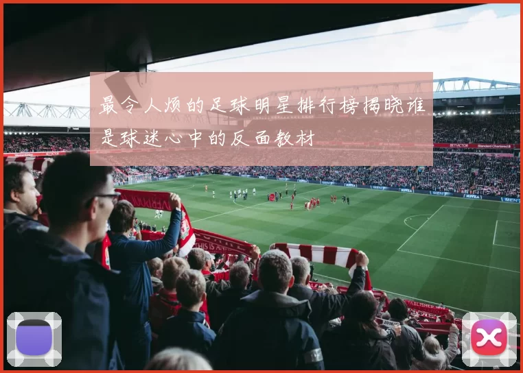 最令人烦的足球明星排行榜揭晓谁是球迷心中的反面教材