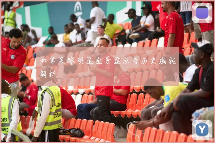 加拿足球明星全景盘点与历史成就解析