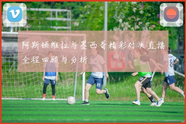 阿斯顿维拉与墨西哥精彩对决直播全程回顾与分析
