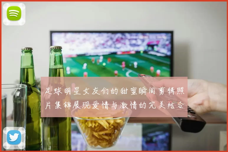 足球明星女友们的甜蜜瞬间剪辑照片集锦展现爱情与激情的完美结合