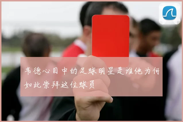 韦德心目中的足球明星是谁他为何如此崇拜这位球员