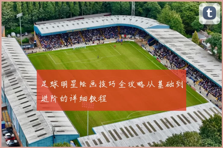 足球明星绘画技巧全攻略从基础到进阶的详细教程