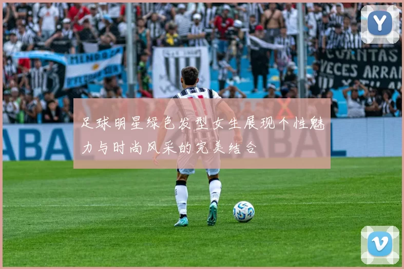 足球明星绿色发型女生展现个性魅力与时尚风采的完美结合