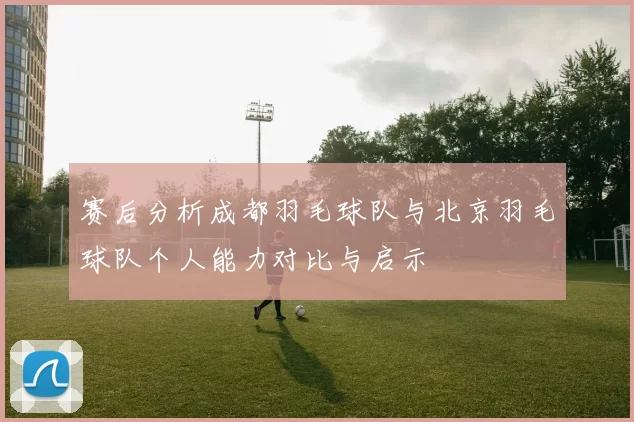 赛后分析成都羽毛球队与北京羽毛球队个人能力对比与启示