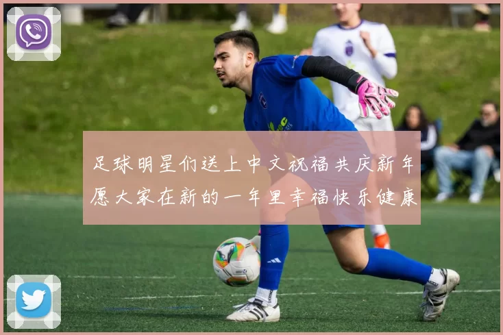 足球明星们送上中文祝福共庆新年愿大家在新的一年里幸福快乐健康平安