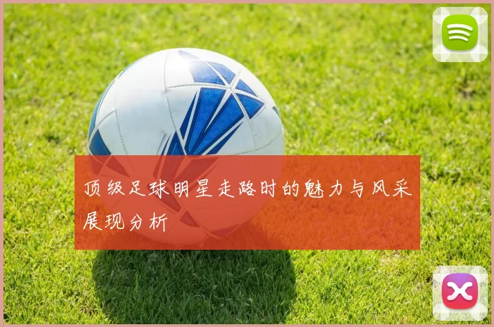 顶级足球明星走路时的魅力与风采展现分析