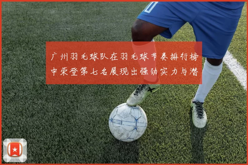 广州羽毛球队在羽毛球节奏排行榜中荣登第七名展现出强劲实力与潜力