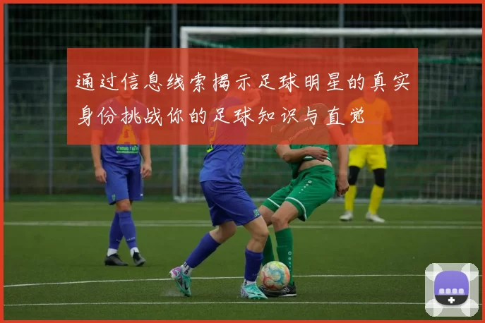 通过信息线索揭示足球明星的真实身份挑战你的足球知识与直觉