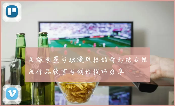 足球明星与动漫风格的奇妙结合绘画作品欣赏与创作技巧分享