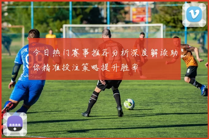 今日热门赛事推荐分析深度解读助你精准投注策略提升胜率