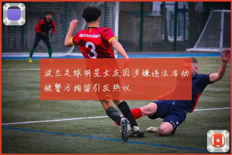 波兰足球明星女友因涉嫌违法活动被警方拘留引发热议