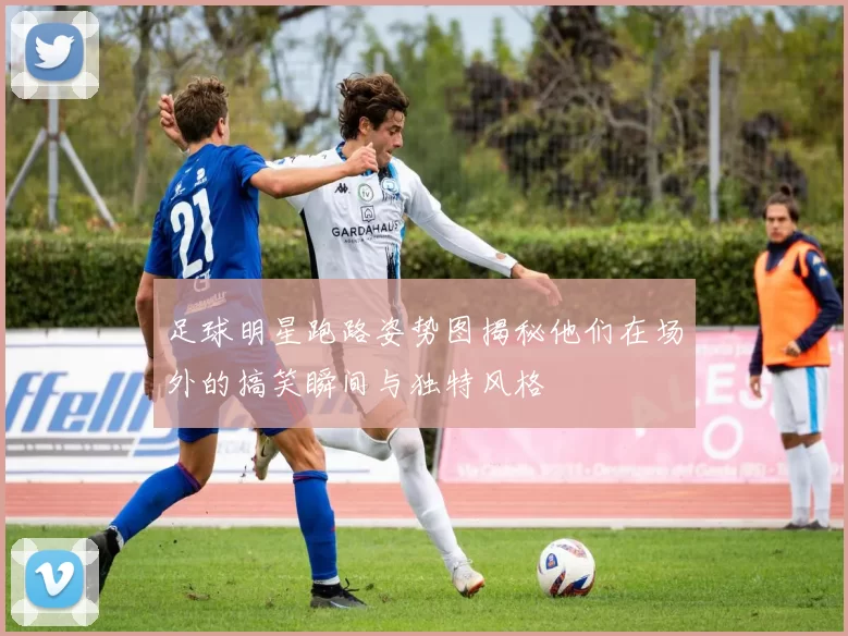 足球明星跑路姿势图揭秘他们在场外的搞笑瞬间与独特风格