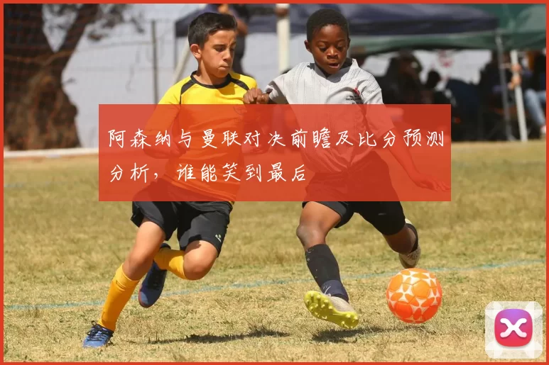 阿森纳与曼联对决前瞻及比分预测分析，谁能笑到最后