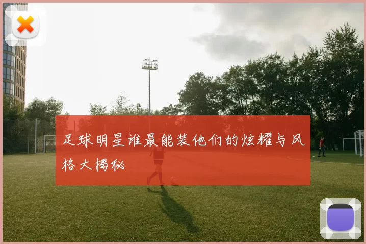 足球明星谁最能装他们的炫耀与风格大揭秘