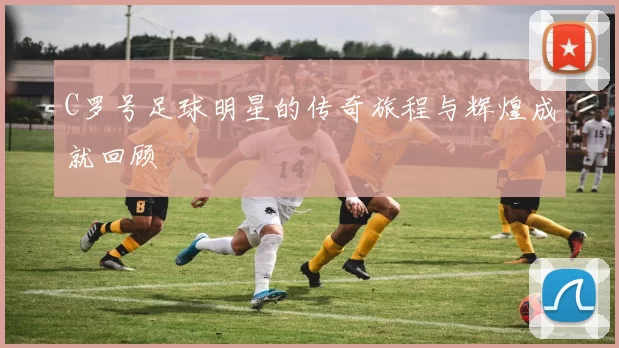 C罗号足球明星的传奇旅程与辉煌成就回顾