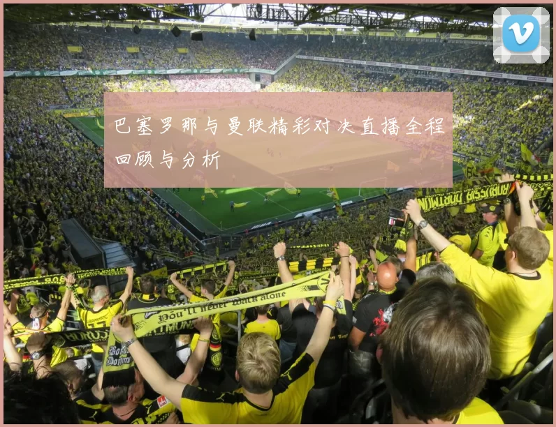 巴塞罗那与曼联精彩对决直播全程回顾与分析