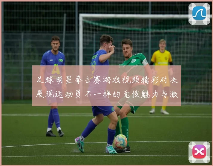 足球明星拳击赛游戏视频精彩对决展现运动员不一样的竞技魅力与激情