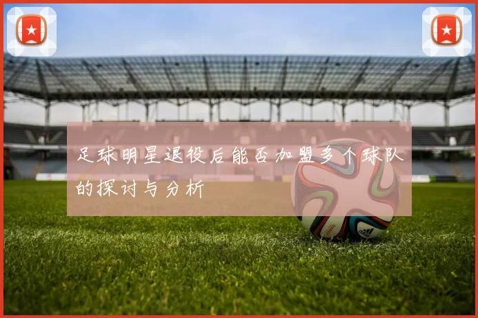 足球明星退役后能否加盟多个球队的探讨与分析