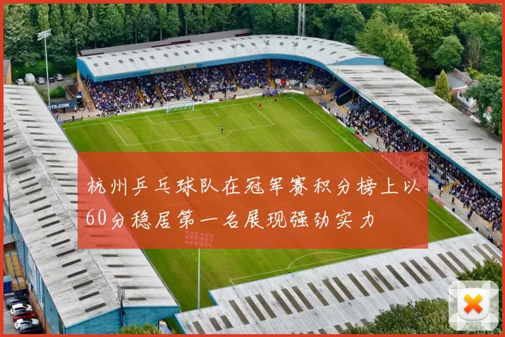 杭州乒乓球队在冠军赛积分榜上以60分稳居第一名展现强劲实力