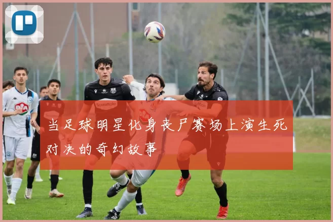 当足球明星化身丧尸赛场上演生死对决的奇幻故事