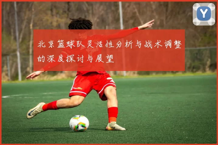 北京篮球队灵活性分析与战术调整的深度探讨与展望