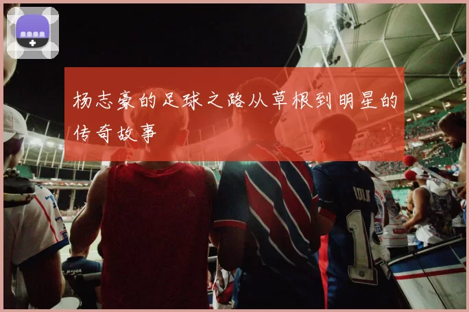 杨志豪的足球之路从草根到明星的传奇故事