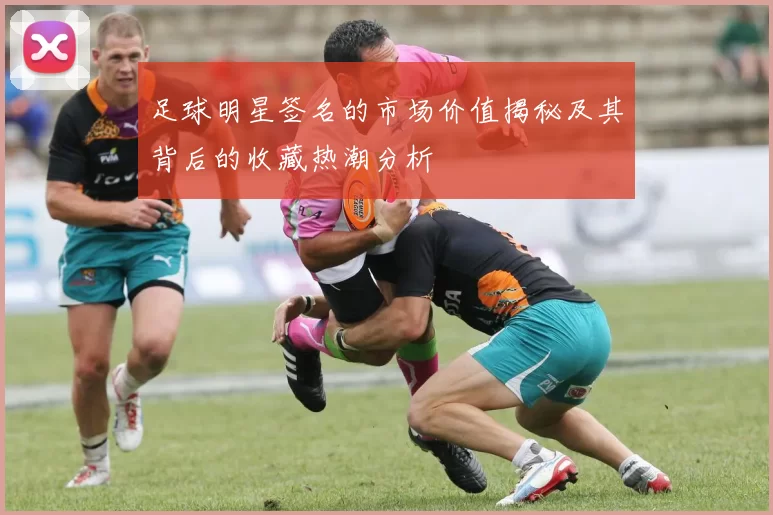 足球明星签名的市场价值揭秘及其背后的收藏热潮分析