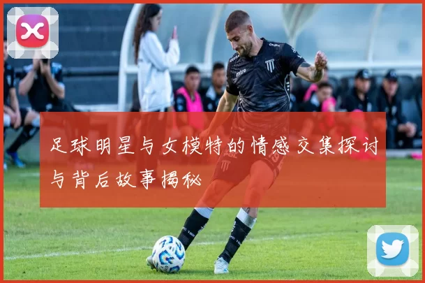 足球明星与女模特的情感交集探讨与背后故事揭秘