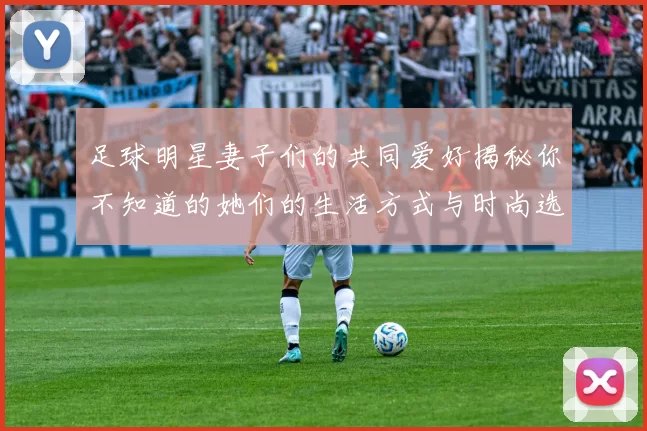 足球明星妻子们的共同爱好揭秘你不知道的她们的生活方式与时尚选择