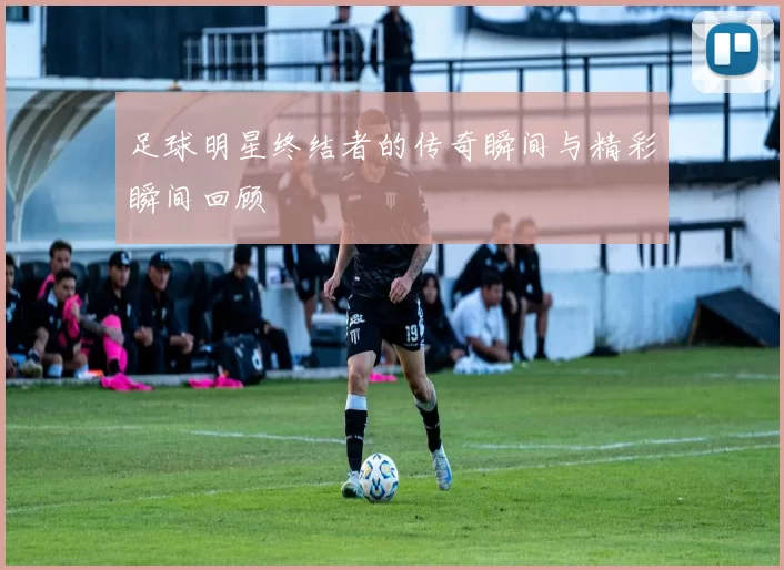 足球明星终结者的传奇瞬间与精彩瞬间回顾