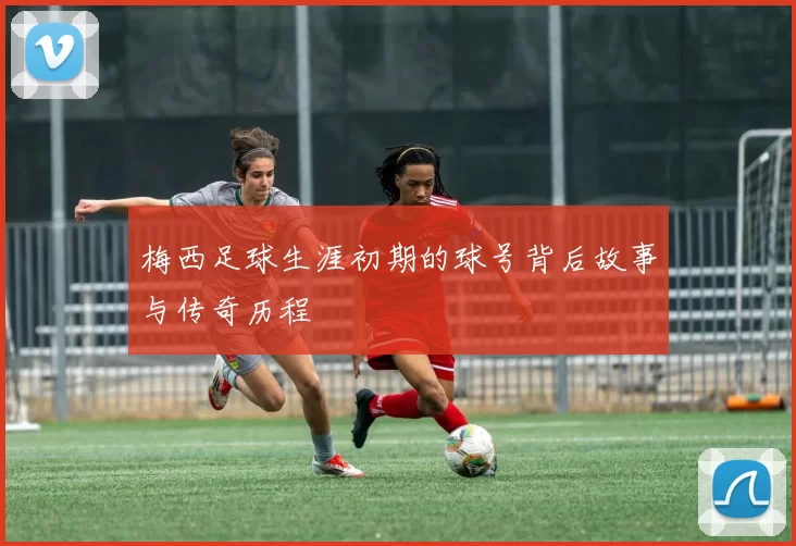 梅西足球生涯初期的球号背后故事与传奇历程