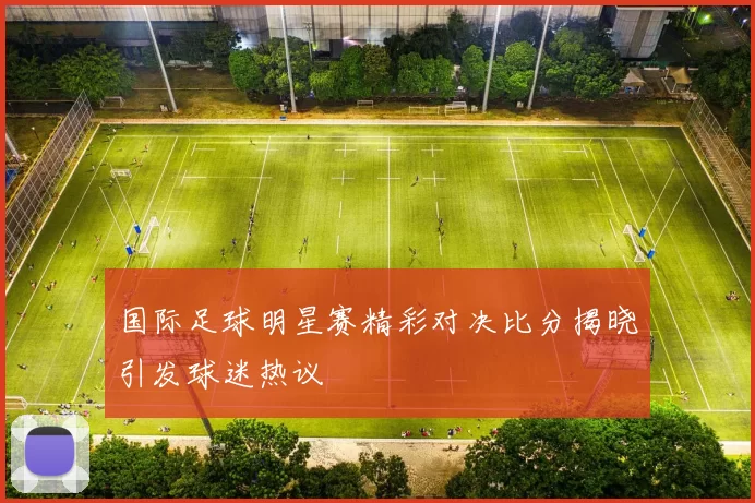 国际足球明星赛精彩对决比分揭晓引发球迷热议